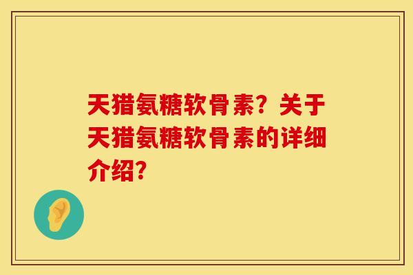 天猎氨糖软骨素？关于天猎氨糖软骨素的详细介绍？