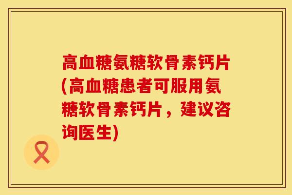 高血糖氨糖软骨素钙片(高血糖患者可服用氨糖软骨素钙片，建议咨询医生)