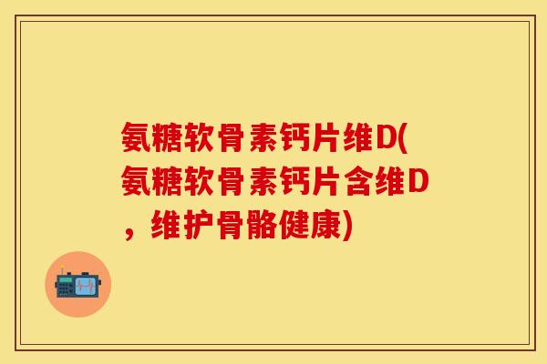 氨糖软骨素钙片维D(氨糖软骨素钙片含维D，维护骨骼健康)