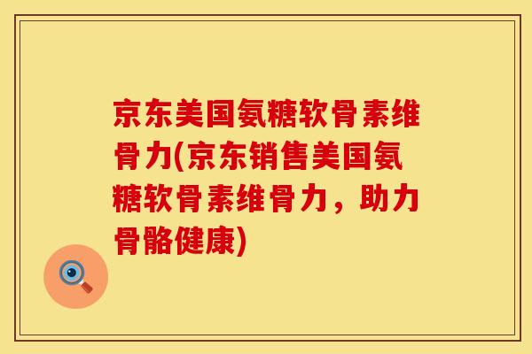 京东美国氨糖软骨素维骨力(京东销售美国氨糖软骨素维骨力，助力骨骼健康)