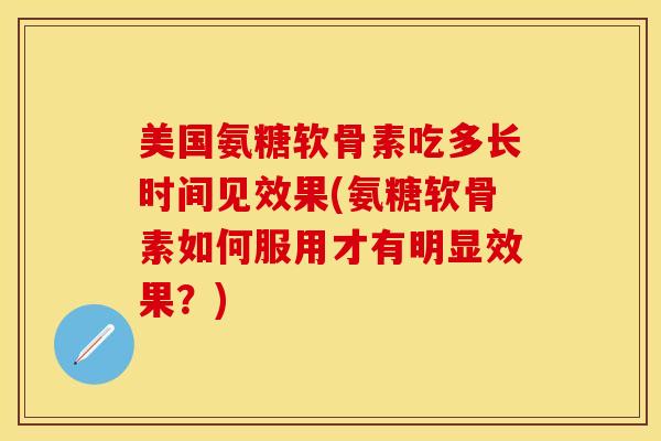 美国氨糖软骨素吃多长时间见效果(氨糖软骨素如何服用才有明显效果？)