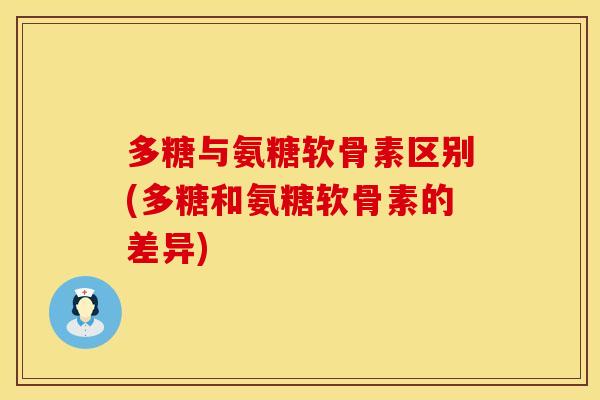 多糖与氨糖软骨素区别(多糖和氨糖软骨素的差异)