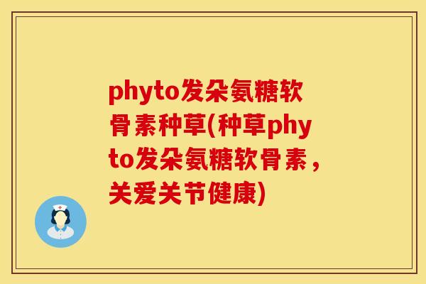 phyto发朵氨糖软骨素种草(种草phyto发朵氨糖软骨素，关爱关节健康)