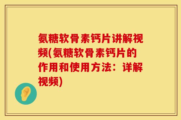 氨糖软骨素钙片讲解视频(氨糖软骨素钙片的作用和使用方法：详解视频)