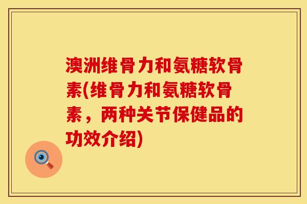 澳洲维骨力和氨糖软骨素(维骨力和氨糖软骨素，两种关节保健品的功效介绍)