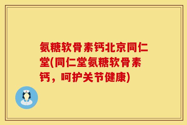 氨糖软骨素钙北京同仁堂(同仁堂氨糖软骨素钙，呵护关节健康)