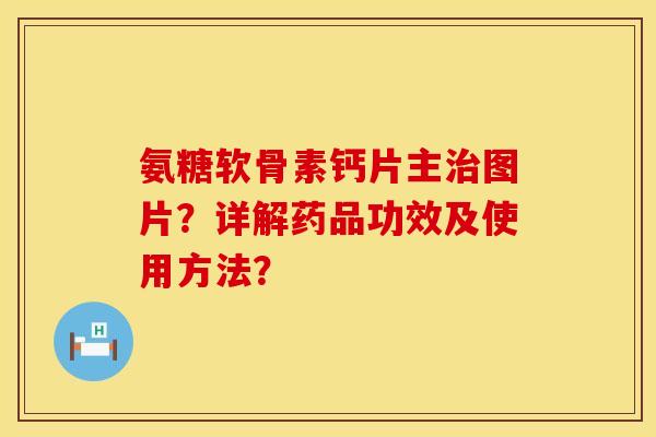 氨糖软骨素钙片主治图片？详解药品功效及使用方法？