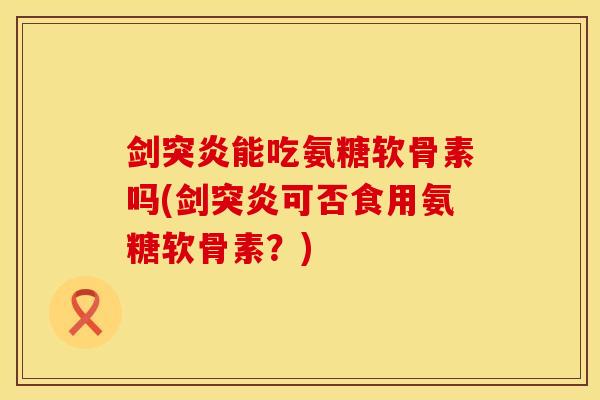 剑突炎能吃氨糖软骨素吗(剑突炎可否食用氨糖软骨素？)