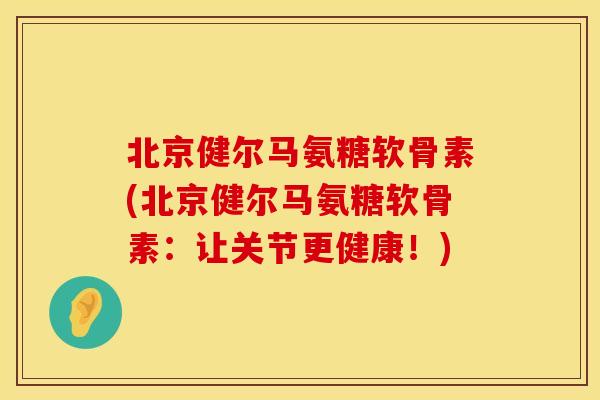 北京健尔马氨糖软骨素(北京健尔马氨糖软骨素：让关节更健康！)