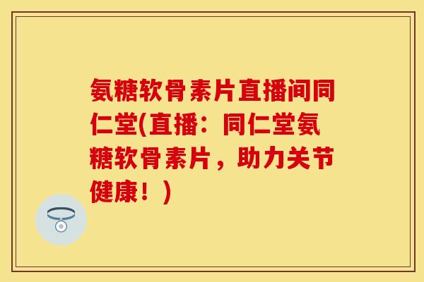 氨糖软骨素片直播间同仁堂(直播：同仁堂氨糖软骨素片，助力关节健康！)