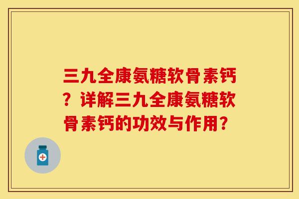 三九全康氨糖软骨素钙？详解三九全康氨糖软骨素钙的功效与作用？