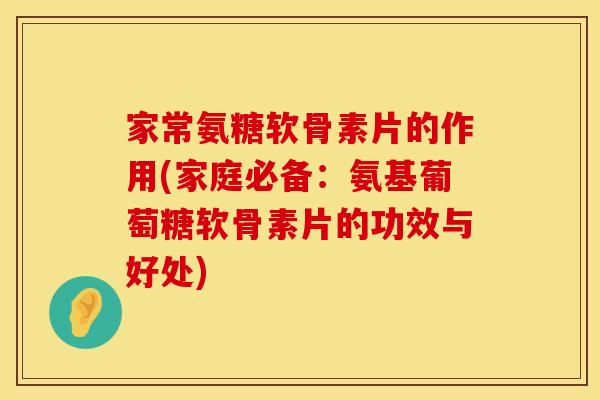 家常氨糖软骨素片的作用(家庭必备：氨基葡萄糖软骨素片的功效与好处)