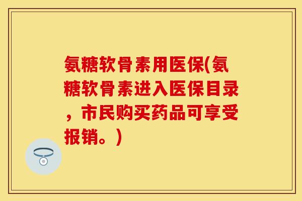 氨糖软骨素用医保(氨糖软骨素进入医保目录，市民购买药品可享受报销。)