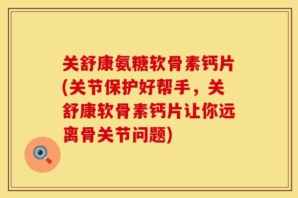 关舒康氨糖软骨素钙片(关节保护好帮手,关舒康软骨素钙片让你远离骨关节问题) 关舒康氨糖软骨素钙片(关节保护好帮手,关舒康软骨素钙片让你远离骨关节问题)