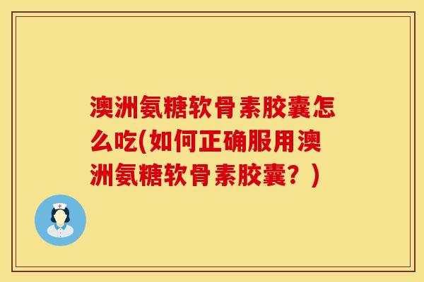 澳洲氨糖软骨素胶囊怎么吃(如何正确服用澳洲氨糖软骨素胶囊？)