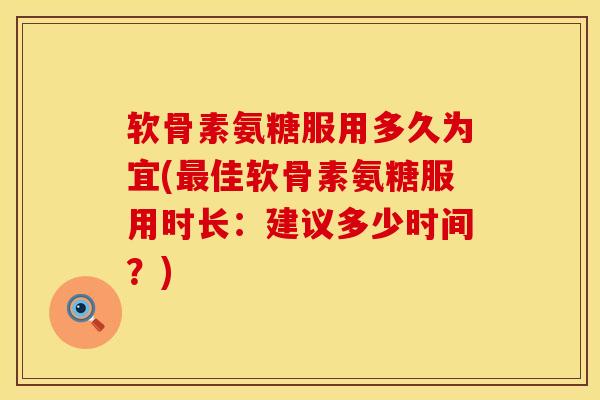软骨素氨糖服用多久为宜(佳软骨素氨糖服用时长：建议多少时间？)