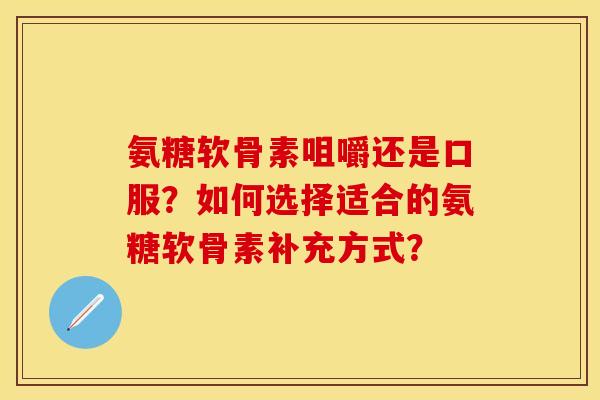 氨糖软骨素咀嚼还是口服？如何选择适合的氨糖软骨素补充方式？
