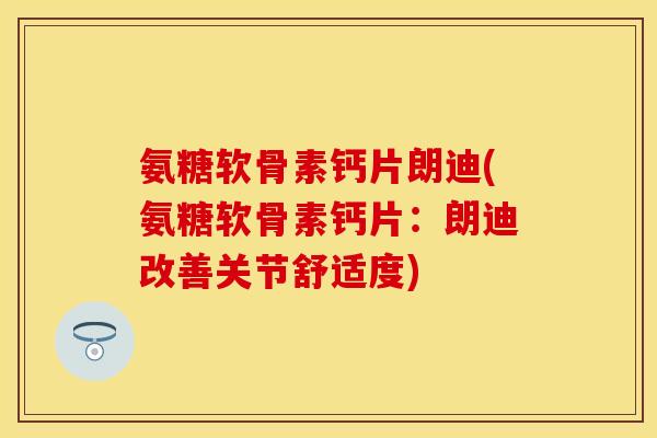 氨糖软骨素钙片朗迪(氨糖软骨素钙片：朗迪改善关节舒适度)