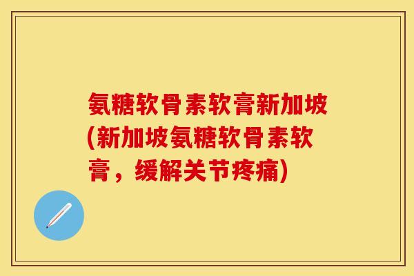 氨糖软骨素软膏新加坡(新加坡氨糖软骨素软膏，缓解关节疼痛)