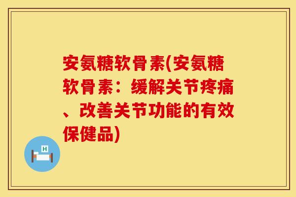 安氨糖软骨素(安氨糖软骨素:缓解关节、改善关节功能的有效保健品) 安氨糖软骨素(安氨糖软骨素:缓解关节、改善关节功能的有效保健品)
