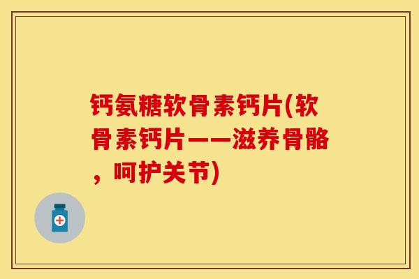 钙氨糖软骨素钙片(软骨素钙片——滋养骨骼，呵护关节)