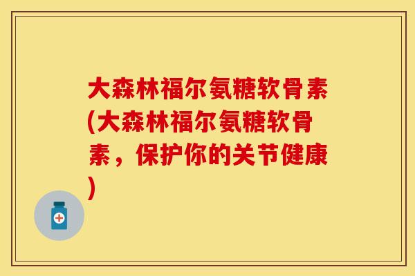 大森林福尔氨糖软骨素(大森林福尔氨糖软骨素，保护你的关节健康)