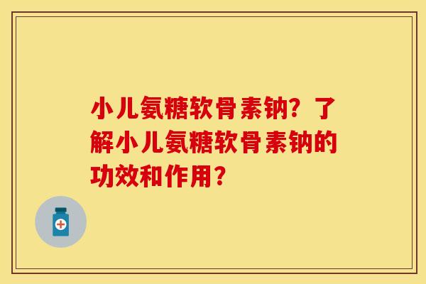 小儿氨糖软骨素钠？了解小儿氨糖软骨素钠的功效和作用？