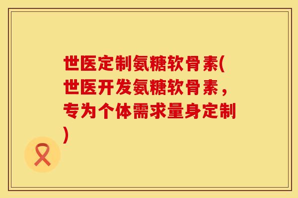 世医定制氨糖软骨素(世医开发氨糖软骨素，专为个体需求量身定制)