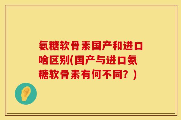 氨糖软骨素国产和进口啥区别(国产与进口氨糖软骨素有何不同？)