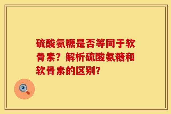 硫酸氨糖是否等同于软骨素？解析硫酸氨糖和软骨素的区别？