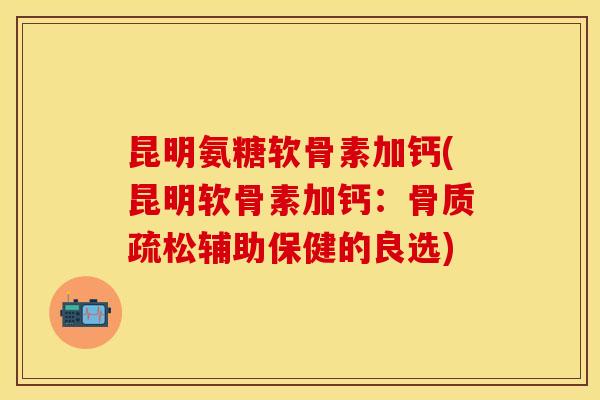 昆明氨糖软骨素加钙(昆明软骨素加钙：骨质疏松辅助保健的良选)