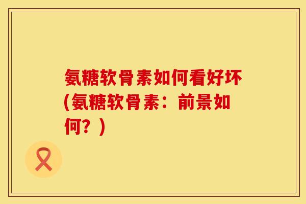 氨糖软骨素如何看好坏(氨糖软骨素：前景如何？)