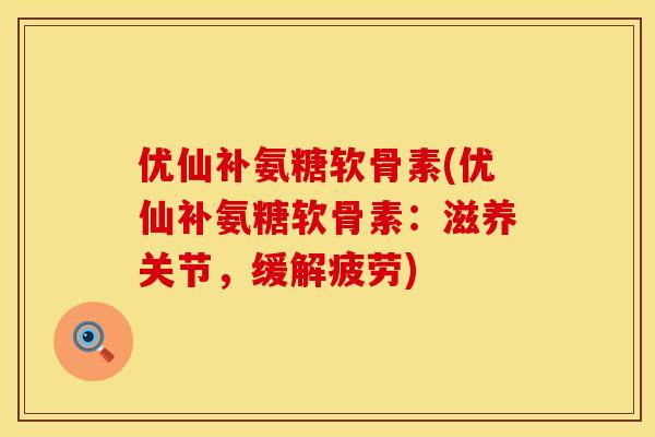 优仙补氨糖软骨素(优仙补氨糖软骨素：滋养关节，缓解疲劳)