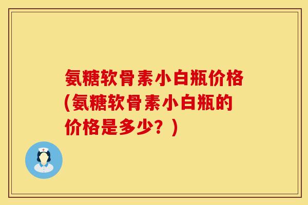 氨糖软骨素小白瓶价格(氨糖软骨素小白瓶的价格是多少?) 氨糖软骨素小白瓶价格(氨糖软骨素小白瓶的价格是多少?)