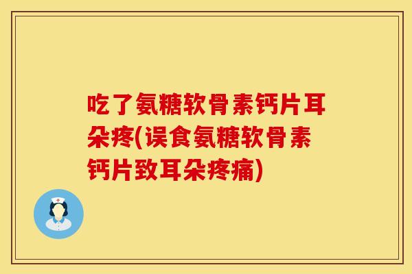 吃了氨糖软骨素钙片耳朵疼(误食氨糖软骨素钙片致耳朵)