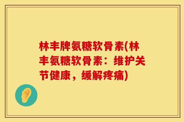 林丰牌氨糖软骨素(林丰氨糖软骨素：维护关节健康，缓解疼痛)