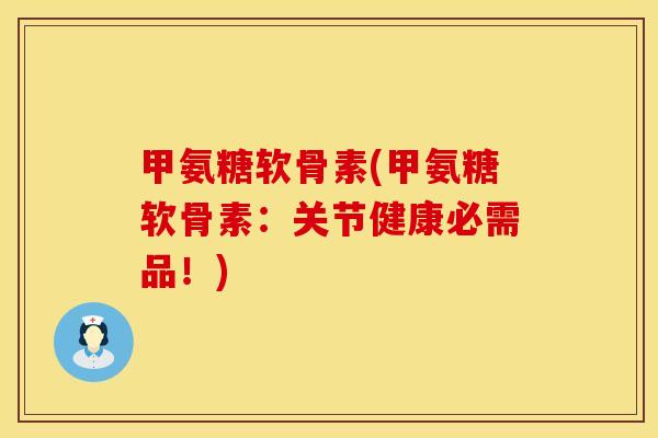 甲氨糖软骨素(甲氨糖软骨素:关节健康必需品!) 甲氨糖软骨素(甲氨糖软骨素:关节健康必需品!)