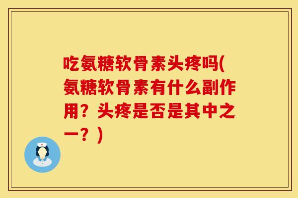 吃氨糖软骨素头疼吗(氨糖软骨素有什么副作用?头疼是否是其中之一?) 吃氨糖软骨素头疼吗(氨糖软骨素有什么副作用?头疼是否是其中之一?)