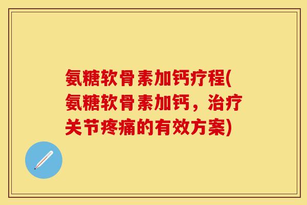 氨糖软骨素加钙疗程(氨糖软骨素加钙，治疗关节疼痛的有效方案)