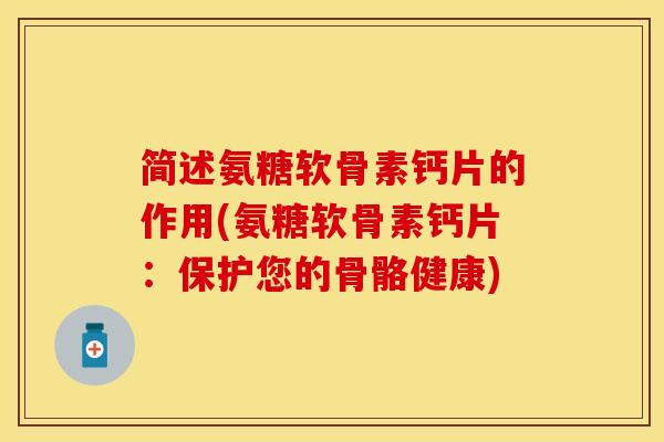 简述氨糖软骨素钙片的作用(氨糖软骨素钙片：保护您的骨骼健康)
