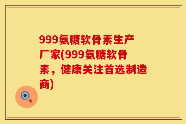 999氨糖软骨素生产厂家(999氨糖软骨素，健康关注首选制造商)