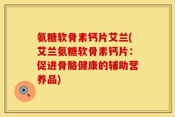 氨糖软骨素钙片艾兰(艾兰氨糖软骨素钙片：促进骨骼健康的辅助营养品)