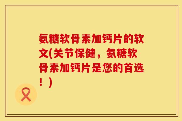 氨糖软骨素加钙片的软文(关节保健，氨糖软骨素加钙片是您的首选！)