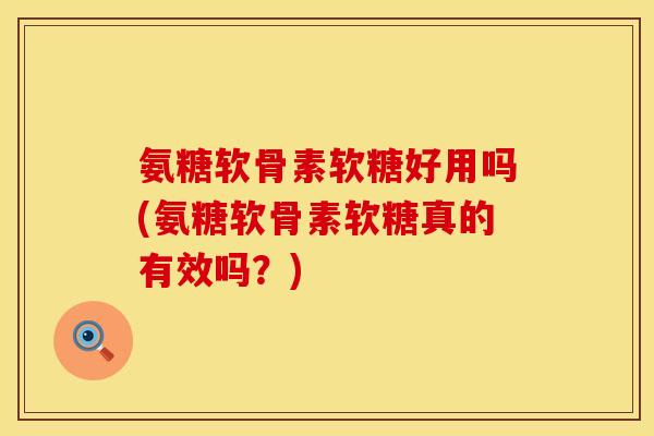 氨糖软骨素软糖好用吗(氨糖软骨素软糖真的有效吗？)