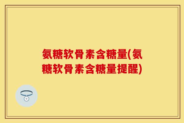 氨糖软骨素含糖量(氨糖软骨素含糖量提醒)