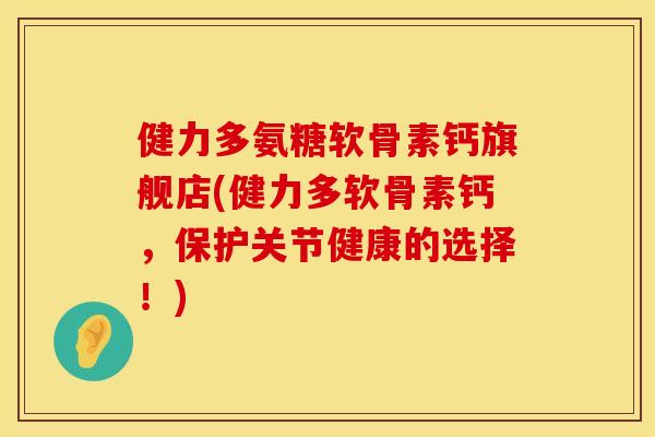 健力多氨糖软骨素钙旗舰店(健力多软骨素钙，保护关节健康的选择！)