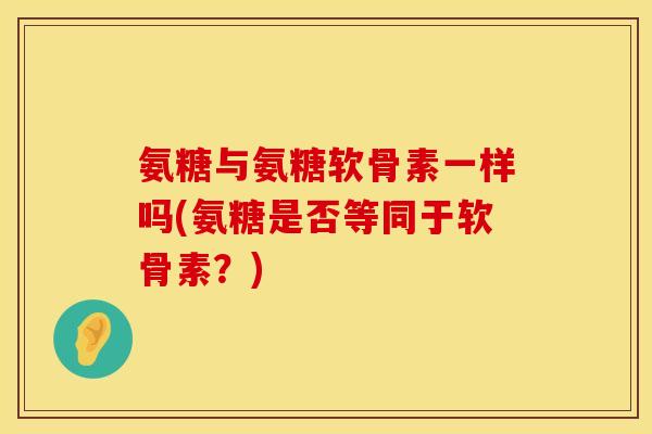 氨糖与氨糖软骨素一样吗(氨糖是否等同于软骨素？)