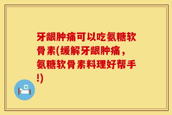 牙龈肿痛可以吃氨糖软骨素(缓解牙龈肿痛，氨糖软骨素料理好帮手!)