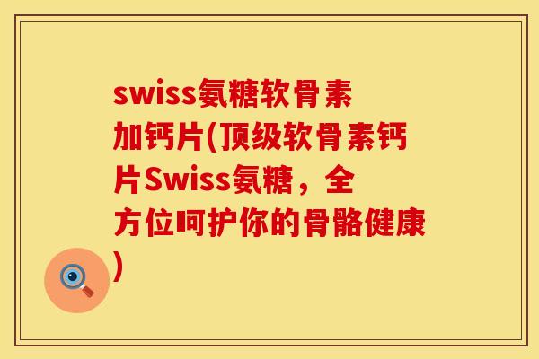 swiss氨糖软骨素加钙片(顶级软骨素钙片Swiss氨糖，全方位呵护你的骨骼健康)
