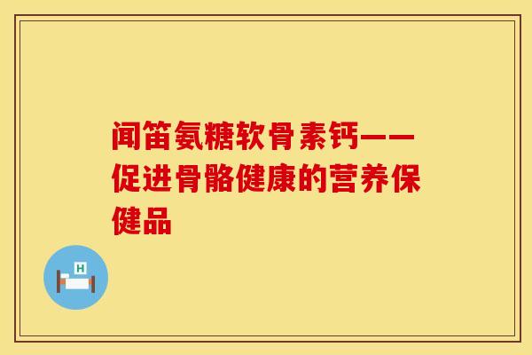 闻笛氨糖软骨素钙——促进骨骼健康的营养保健品